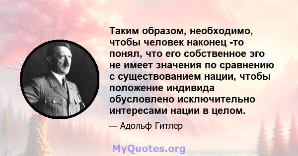 Таким образом, необходимо, чтобы человек наконец -то понял, что его собственное эго не имеет значения по сравнению с существованием нации, чтобы положение индивида обусловлено исключительно интересами нации в целом.