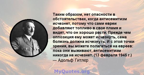 Таким образом, нет опасности в обстоятельствах, когда антисемитизм исчезнет, ​​потому что сами евреи добавляют топливо в свое пламя и видят, что он хорошо расти. Прежде чем оппозиция ему может исчезнуть, сама болезнь