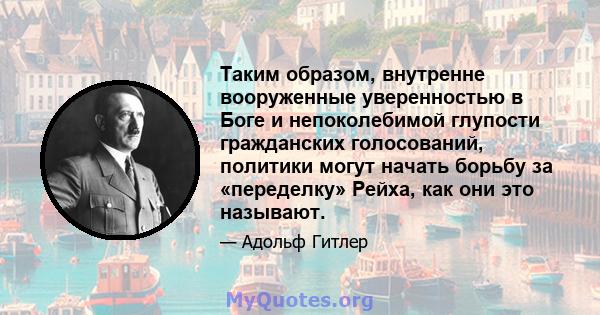 Таким образом, внутренне вооруженные уверенностью в Боге и непоколебимой глупости гражданских голосований, политики могут начать борьбу за «переделку» Рейха, как они это называют.