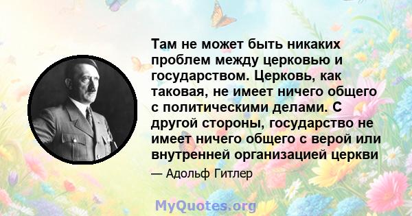 Там не может быть никаких проблем между церковью и государством. Церковь, как таковая, не имеет ничего общего с политическими делами. С другой стороны, государство не имеет ничего общего с верой или внутренней