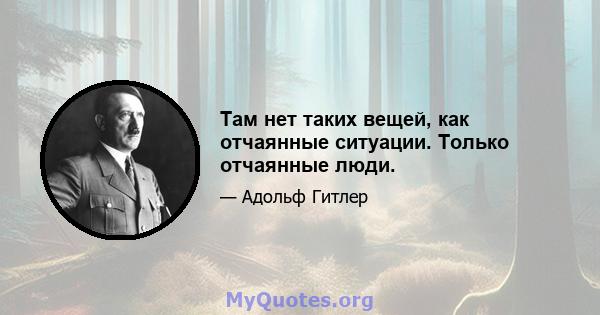 Там нет таких вещей, как отчаянные ситуации. Только отчаянные люди.