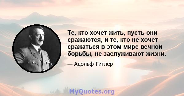 Те, кто хочет жить, пусть они сражаются, и те, кто не хочет сражаться в этом мире вечной борьбы, не заслуживают жизни.