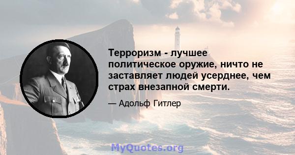 Терроризм - лучшее политическое оружие, ничто не заставляет людей усерднее, чем страх внезапной смерти.