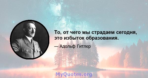 То, от чего мы страдаем сегодня, это избыток образования.