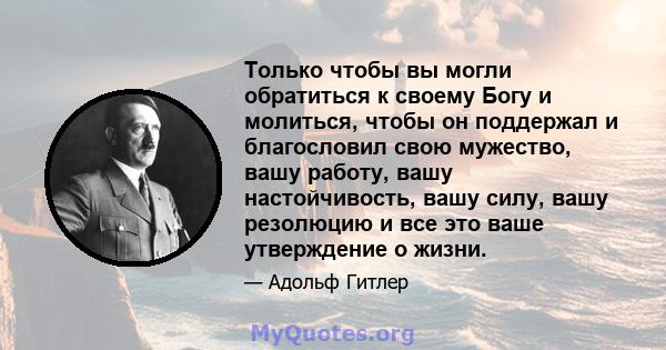 Только чтобы вы могли обратиться к своему Богу и молиться, чтобы он поддержал и благословил свою мужество, вашу работу, вашу настойчивость, вашу силу, вашу резолюцию и все это ваше утверждение о жизни.