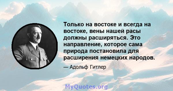 Только на востоке и всегда на востоке, вены нашей расы должны расширяться. Это направление, которое сама природа постановила для расширения немецких народов.