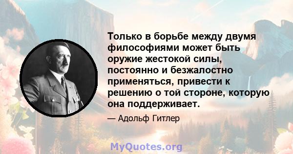 Только в борьбе между двумя философиями может быть оружие жестокой силы, постоянно и безжалостно применяться, привести к решению о той стороне, которую она поддерживает.