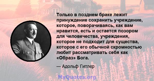 Только в позднем браке лежит принуждение сохранить учреждение, которое, поворачиваясь, как вам нравится, есть и остается позором для человечества, учреждения, которое не подходит для существа, которое с его обычной