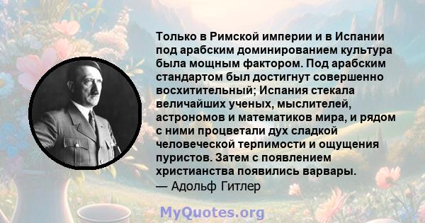 Только в Римской империи и в Испании под арабским доминированием культура была мощным фактором. Под арабским стандартом был достигнут совершенно восхитительный; Испания стекала величайших ученых, мыслителей, астрономов