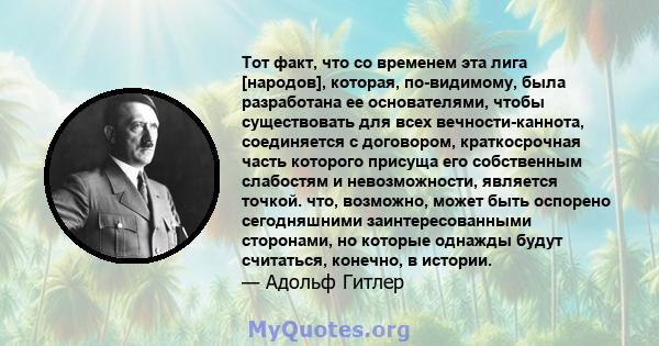 Тот факт, что со временем эта лига [народов], которая, по-видимому, была разработана ее основателями, чтобы существовать для всех вечности-каннота, соединяется с договором, краткосрочная часть которого присуща его