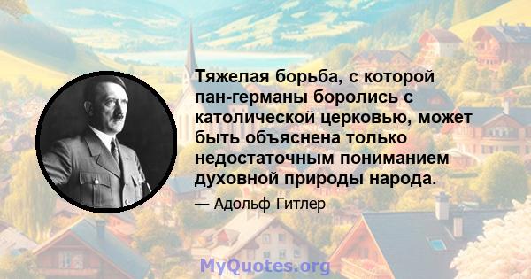 Тяжелая борьба, с которой пан-германы боролись с католической церковью, может быть объяснена только недостаточным пониманием духовной природы народа.