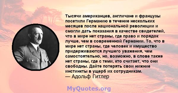 Тысячи американцев, англичане и французы посетили Германию в течение нескольких месяцев после национальной революции и смогли дать показания в качестве свидетелей, что в мире нет страны, где право и порядок лучше, чем в 