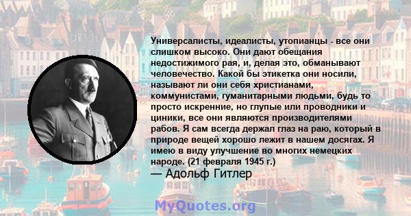 Универсалисты, идеалисты, утопианцы - все они слишком высоко. Они дают обещания недостижимого рая, и, делая это, обманывают человечество. Какой бы этикетка они носили, называют ли они себя христианами, коммунистами,