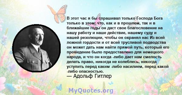 В этот час я бы спрашивал только Господа Бога только в этом: что, как и в прошлом, так и в ближайшие годы он даст свое благословение на нашу работу и наше действие, нашему суду и нашей резолюции, чтобы он охранял нас Из 