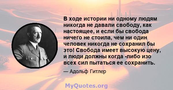 В ходе истории ни одному людям никогда не давали свободу, как настоящее, и если бы свобода ничего не стоила, чем ни один человек никогда не сохранил бы это! Свобода имеет высокую цену, и люди должны когда -либо изо всех 