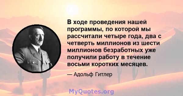 В ходе проведения нашей программы, по которой мы рассчитали четыре года, два с четверть миллионов из шести миллионов безработных уже получили работу в течение восьми коротких месяцев.