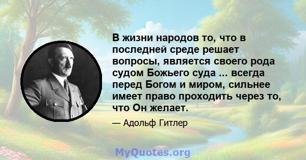 В жизни народов то, что в последней среде решает вопросы, является своего рода судом Божьего суда ... всегда перед Богом и миром, сильнее имеет право проходить через то, что Он желает.