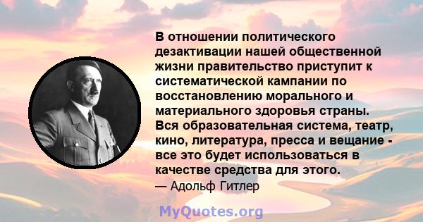 В отношении политического дезактивации нашей общественной жизни правительство приступит к систематической кампании по восстановлению морального и материального здоровья страны. Вся образовательная система, театр, кино,