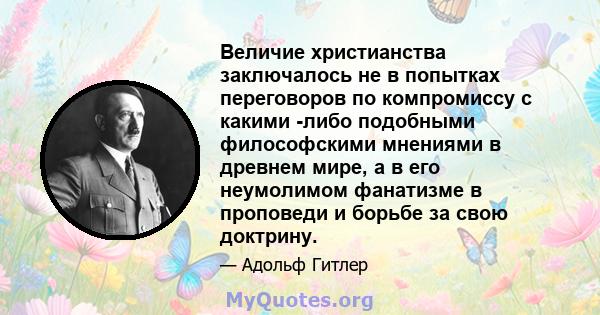 Величие христианства заключалось не в попытках переговоров по компромиссу с какими -либо подобными философскими мнениями в древнем мире, а в его неумолимом фанатизме в проповеди и борьбе за свою доктрину.