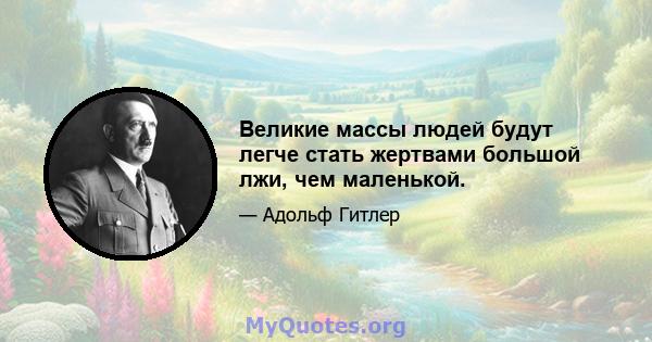 Великие массы людей будут легче стать жертвами большой лжи, чем маленькой.