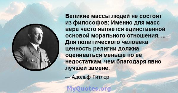 Великие массы людей не состоят из философов; Именно для масс вера часто является единственной основой морального отношения. Различные заменители не оказались настолько успешными с точки зрения результатов, что их можно