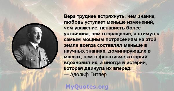 Вера труднее встряхнуть, чем знание, любовь уступает меньше изменений, чем уважение, ненависть более устойчива, чем отвращение, а стимул к самым мощным потрясениям на этой земле всегда составлял меньше в научных