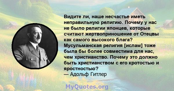 Видите ли, наше несчастье иметь неправильную религию. Почему у нас не было религии японцев, которые считают жертвоприношение от Отецвы как самого высокого блага? Мусульманская религия [ислам] тоже была бы более