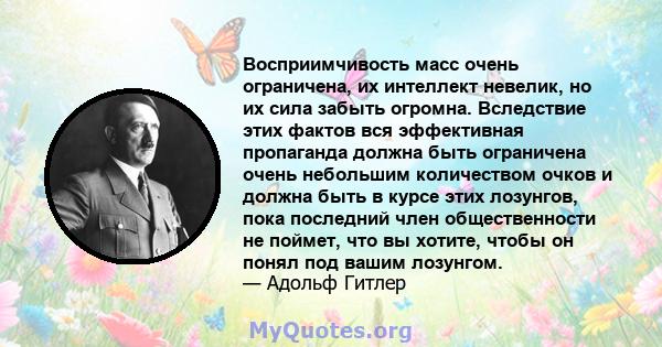 Восприимчивость масс очень ограничена, их интеллект невелик, но их сила забыть огромна. Вследствие этих фактов вся эффективная пропаганда должна быть ограничена очень небольшим количеством очков и должна быть в курсе