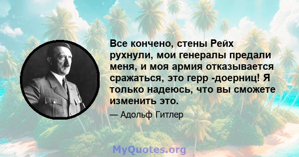 Все кончено, стены Рейх рухнули, мои генералы предали меня, и моя армия отказывается сражаться, это герр -доерниц! Я только надеюсь, что вы сможете изменить это.