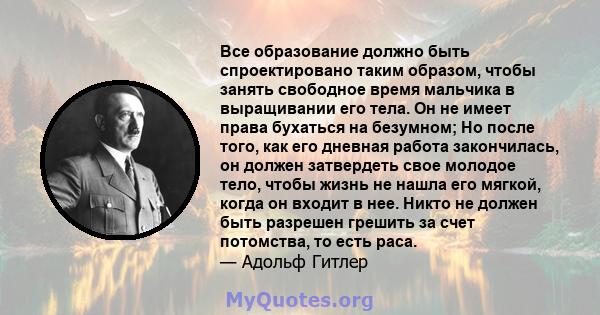 Все образование должно быть спроектировано таким образом, чтобы занять свободное время мальчика в выращивании его тела. Он не имеет права бухаться на безумном; Но после того, как его дневная работа закончилась, он