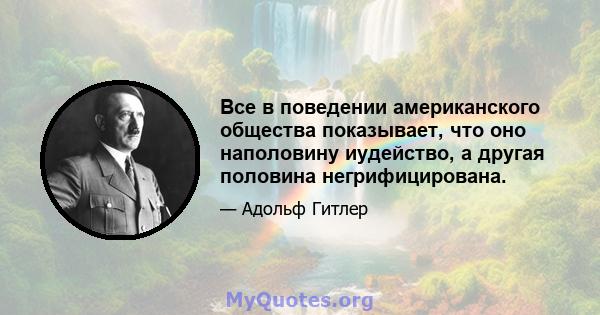 Все в поведении американского общества показывает, что оно наполовину иудейство, а другая половина негрифицирована.