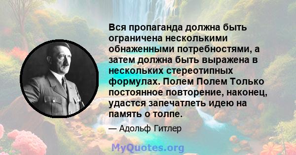 Вся пропаганда должна быть ограничена несколькими обнаженными потребностями, а затем должна быть выражена в нескольких стереотипных формулах. Полем Полем Только постоянное повторение, наконец, удастся запечатлеть идею