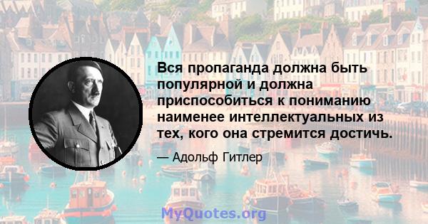 Вся пропаганда должна быть популярной и должна приспособиться к пониманию наименее интеллектуальных из тех, кого она стремится достичь.