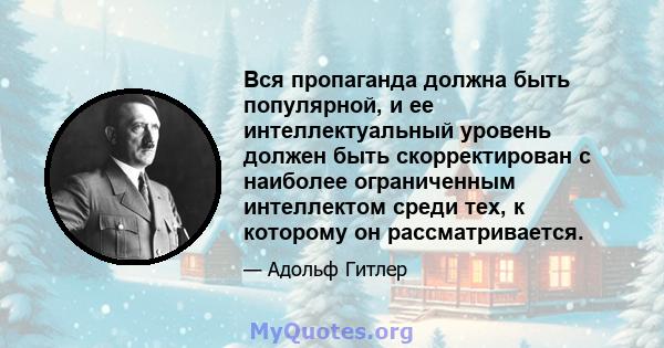 Вся пропаганда должна быть популярной, и ее интеллектуальный уровень должен быть скорректирован с наиболее ограниченным интеллектом среди тех, к которому он рассматривается.