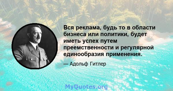 Вся реклама, будь то в области бизнеса или политики, будет иметь успех путем преемственности и регулярной единообразия применения.