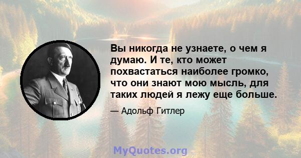 Вы никогда не узнаете, о чем я думаю. И те, кто может похвастаться наиболее громко, что они знают мою мысль, для таких людей я лежу еще больше.