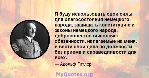 Я буду использовать свои силы для благосостояния немецкого народа, защищать конституцию и законы немецкого народа, добросовестно выполняет обязанности, налагаемые на меня, и вести свои дела по должности без приема и