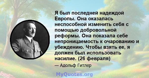 Я был последней надеждой Европы. Она оказалась неспособной изменить себя с помощью добровольной реформы. Она показала себе непроницаемость к очарованию и убеждению. Чтобы взять ее, я должен был использовать насилие. (26 