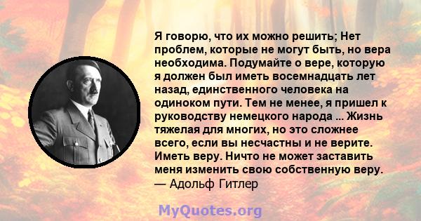 Я говорю, что их можно решить; Нет проблем, которые не могут быть, но вера необходима. Подумайте о вере, которую я должен был иметь восемнадцать лет назад, единственного человека на одиноком пути. Тем не менее, я пришел 