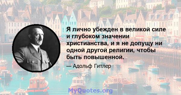 Я лично убежден в великой силе и глубоком значении христианства, и я не допущу ни одной другой религии, чтобы быть повышенной.