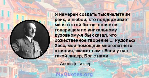 Я намерен создать тысячелетний рейх, и любой, кто поддерживает меня в этой битве, является товарищем по уникальному духовному-я бы сказал, что божественное творение ... Рудольф Хесс, мой помощник многолетнего стояния,