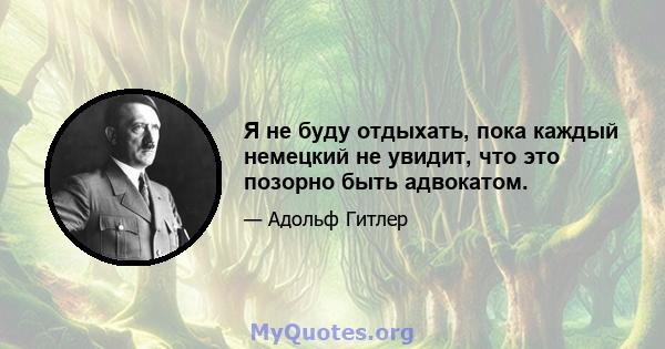 Я не буду отдыхать, пока каждый немецкий не увидит, что это позорно быть адвокатом.