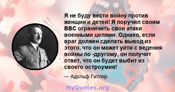 Я не буду вести войну против женщин и детей! Я поручил своим ВВС ограничить свои атаки военными целями. Однако, если враг должен сделать вывод из этого, что он может уйти с ведения войны по -другому, он получит ответ,