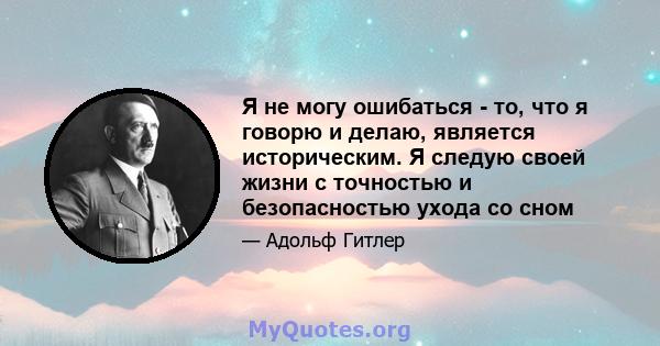 Я не могу ошибаться - то, что я говорю и делаю, является историческим. Я следую своей жизни с точностью и безопасностью ухода со сном