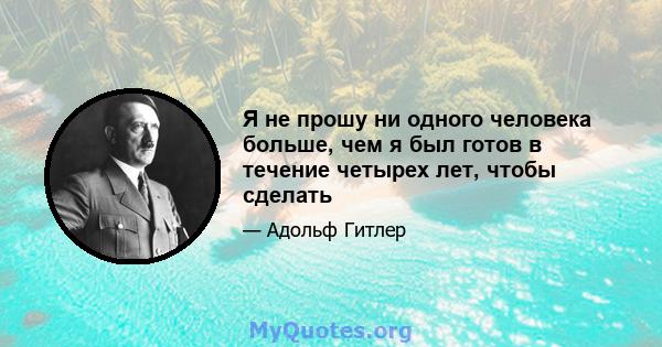 Я не прошу ни одного человека больше, чем я был готов в течение четырех лет, чтобы сделать