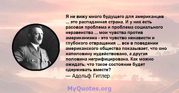 Я не вижу много будущего для американцев ... это распаданная страна. И у них есть расовая проблема и проблема социального неравенства ... мои чувства против американизма - это чувство ненависти и глубокого отвращения