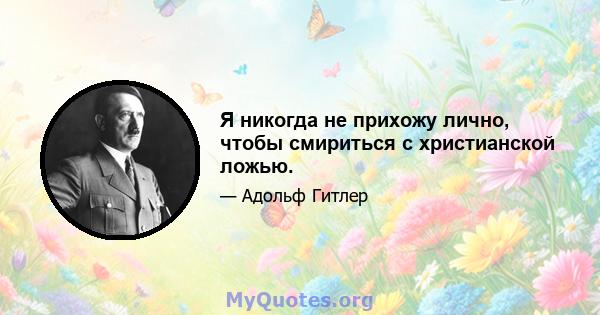 Я никогда не прихожу лично, чтобы смириться с христианской ложью.