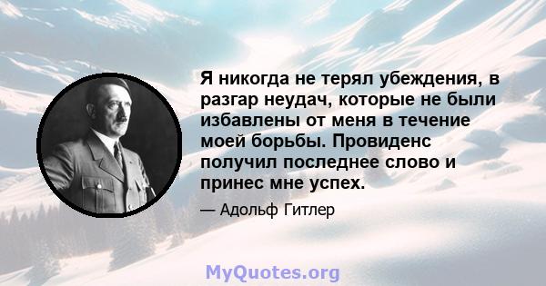 Я никогда не терял убеждения, в разгар неудач, которые не были избавлены от меня в течение моей борьбы. Провиденс получил последнее слово и принес мне успех.