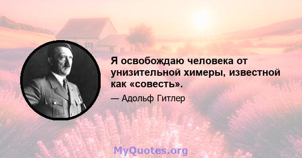 Я освобождаю человека от унизительной химеры, известной как «совесть».