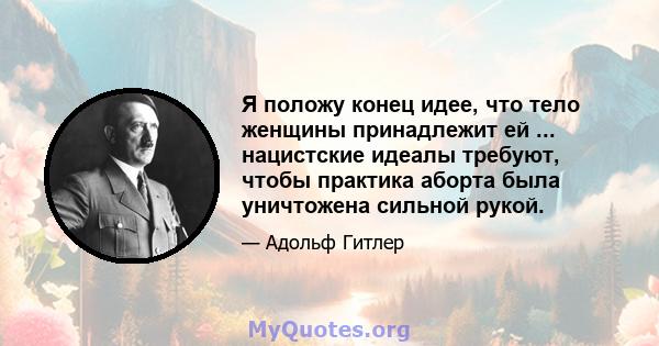 Я положу конец идее, что тело женщины принадлежит ей ... нацистские идеалы требуют, чтобы практика аборта была уничтожена сильной рукой.